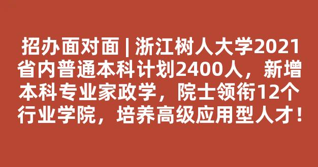 <b>招办面对面 | 浙江树人大学2021省内普通本科计划2400人，新增本科专业家政学，院士领衔12个行业学院，培养高级应用型人才！</b>