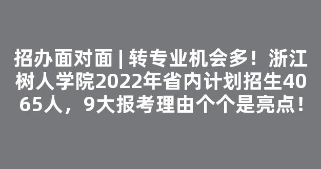 招办面对面 | 转专业机会多！浙江树人学院2022年省内计划招生4065人，9大报考理由个个是亮点！