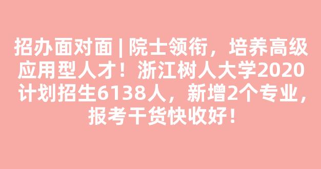 <b>招办面对面 | 院士领衔，培养高级应用型人才！浙江树人大学2020计划招生6138人，新增2个专业，报考干货快收好！</b>