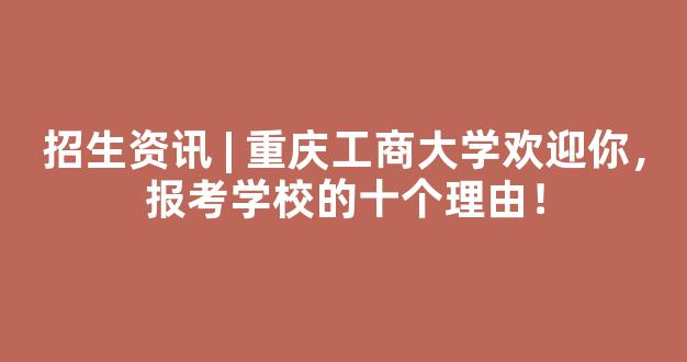 <b>招生资讯 | 重庆工商大学欢迎你，报考学校的十个理由！</b>