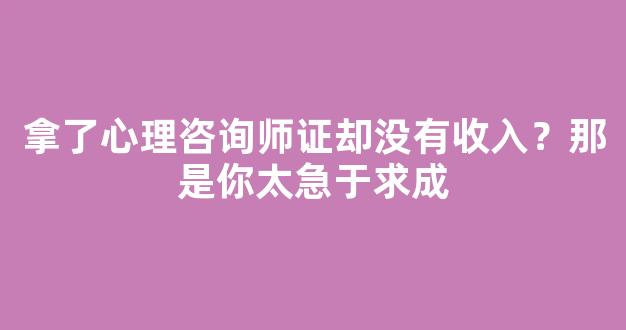 拿了心理咨询师证却没有收入？那是你太急于求成