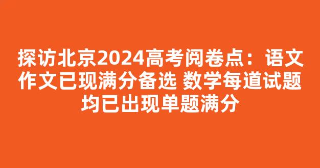 探访北京2024高考阅卷点：语文作文已现满分备选 数学每道试题均已出现单题满分