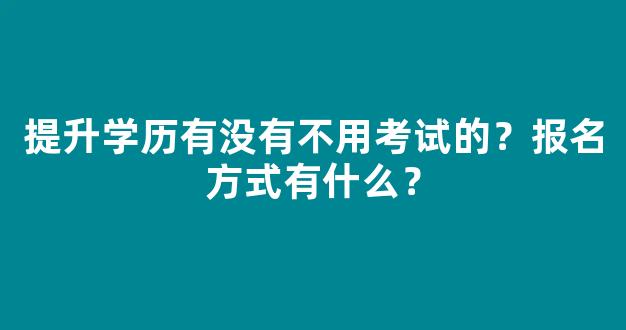 <b>提升学历有没有不用考试的？报名方式有什么？</b>