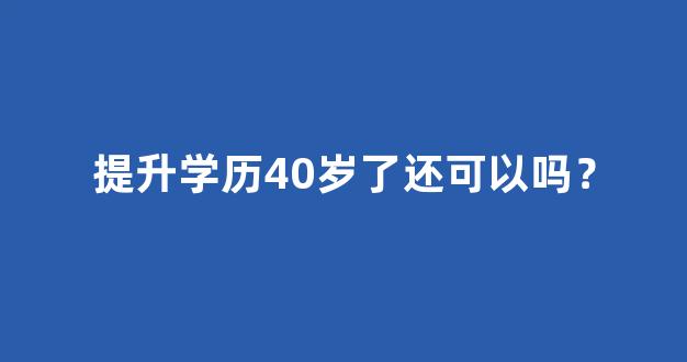 提升学历40岁了还可以吗？