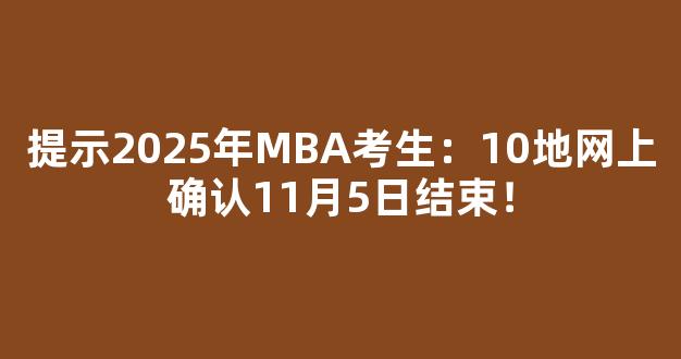 <b>提示2025年MBA考生：10地网上确认11月5日结束！</b>