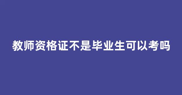 教师资格证不是毕业生可以考吗