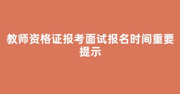 教师资格证报考面试报名时间重要提示