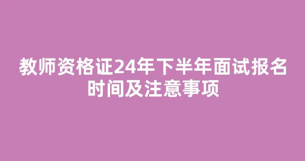 教师资格证24年下半年面试报名时间及注意事项