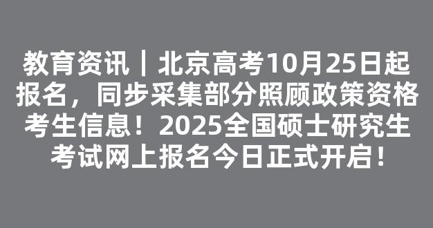 教育资讯｜北京高考10月25日起报名，同步采集部分照顾政策资格考生信息！2025全国硕士研究生考试网上报名今日正式开启！