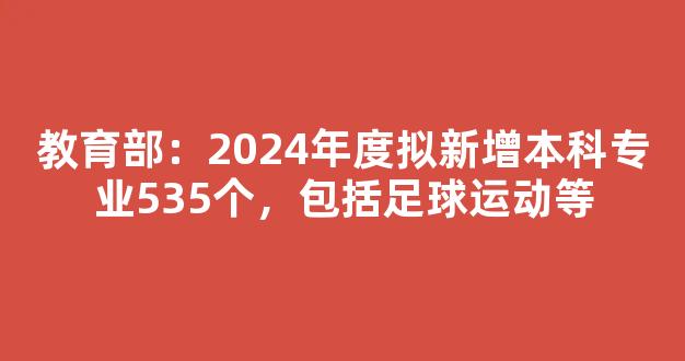 教育部：2024年度拟新增本科专业535个，包括足球运动等