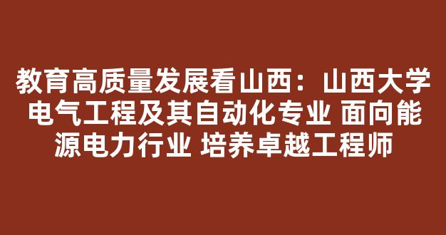 教育高质量发展看山西：山西大学电气工程及其自动化专业 面向能源电力行业 培养卓越工程师