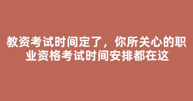 教资考试时间定了，你所关心的职业资格考试时间安排都在这