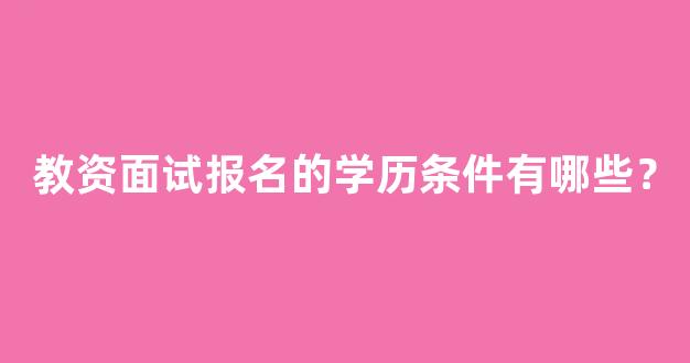 教资面试报名的学历条件有哪些？