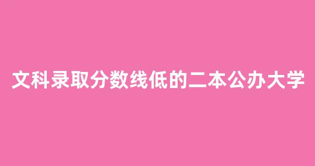 文科录取分数线低的二本公办大学