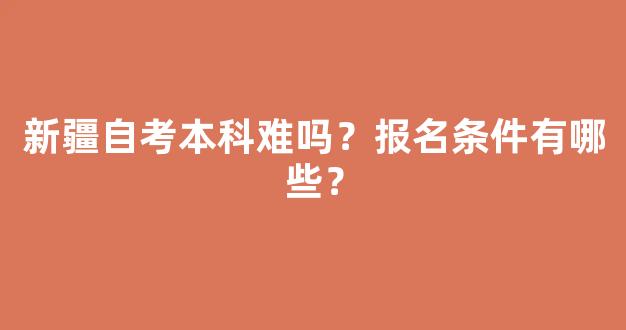 新疆自考本科难吗？报名条件有哪些？