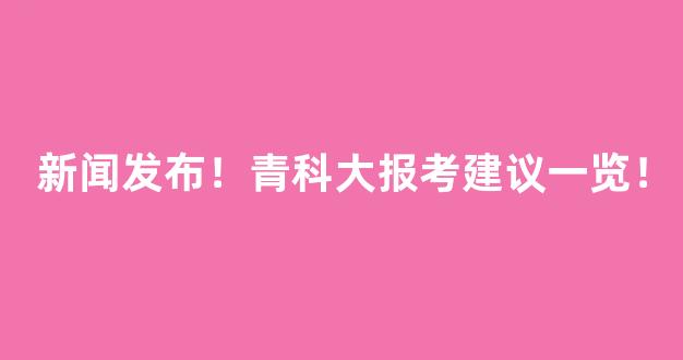 新闻发布！青科大报考建议一览！