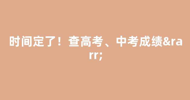 时间定了！查高考、中考成绩→