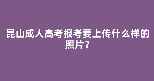 昆山成人高考报考要上传什么样的照片？