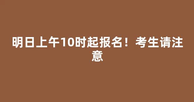 明日上午10时起报名！考生请注意