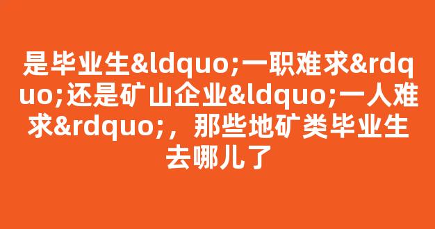 <b>是毕业生“一职难求”还是矿山企业“一人难求”，那些地矿类毕业生去哪儿了</b>