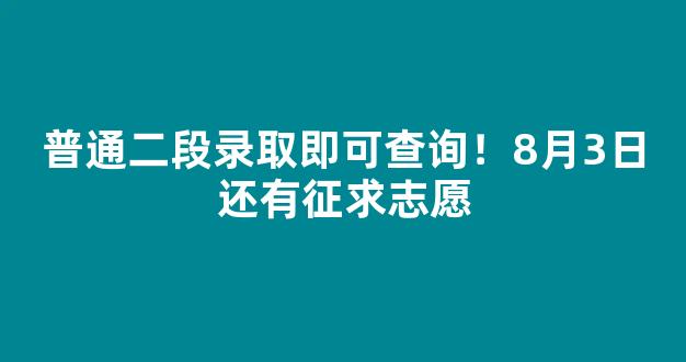 普通二段录取即可查询！8月3日还有征求志愿