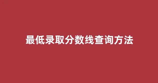 最低录取分数线查询方法