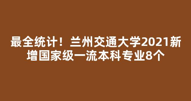 <b>最全统计！兰州交通大学2021新增国家级一流本科专业8个</b>