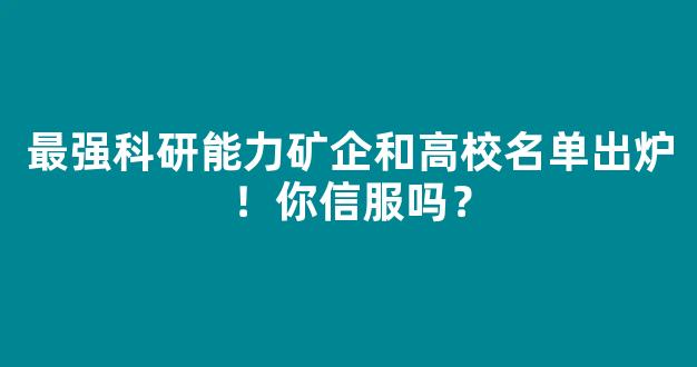 最强科研能力矿企和高校名单出炉！你信服吗？