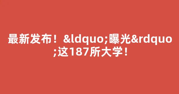 最新发布！“曝光”这187所大学！