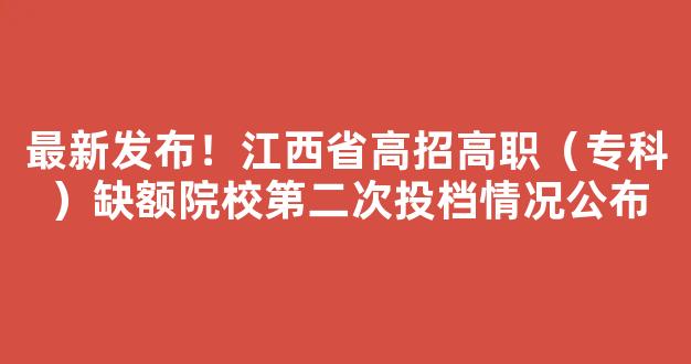 最新发布！江西省高招高职（专科）缺额院校第二次投档情况公布