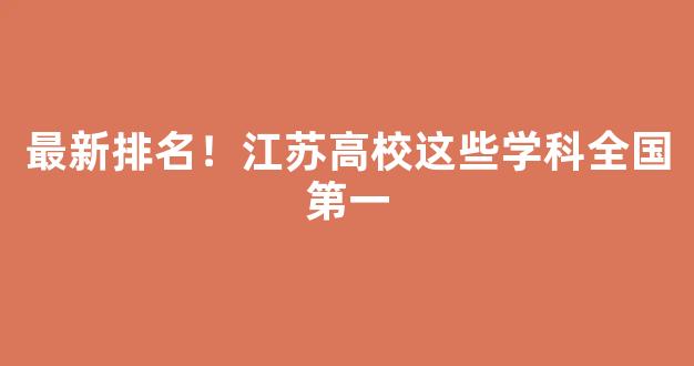 <b>最新排名！江苏高校这些学科全国第一</b>