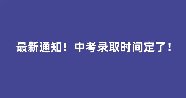 最新通知！中考录取时间定了！