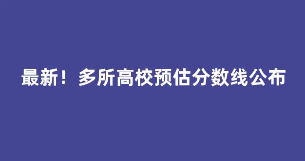 最新！多所高校预估分数线公布