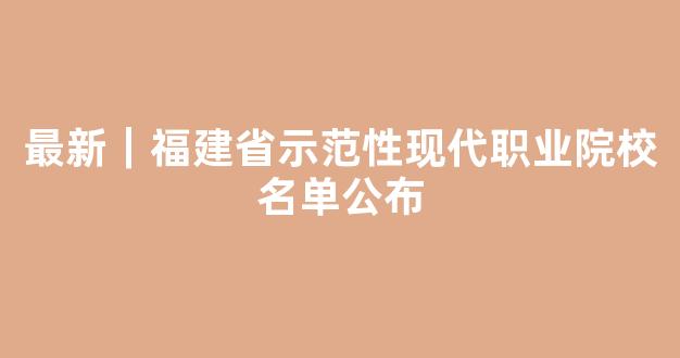 最新｜福建省示范性现代职业院校名单公布