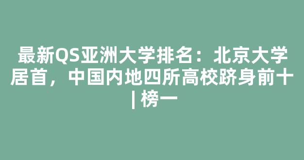 <b>最新QS亚洲大学排名：北京大学居首，中国内地四所高校跻身前十 | 榜一</b>