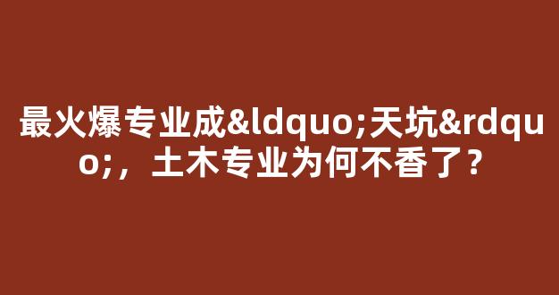 <b>最火爆专业成“天坑”，土木专业为何不香了？</b>