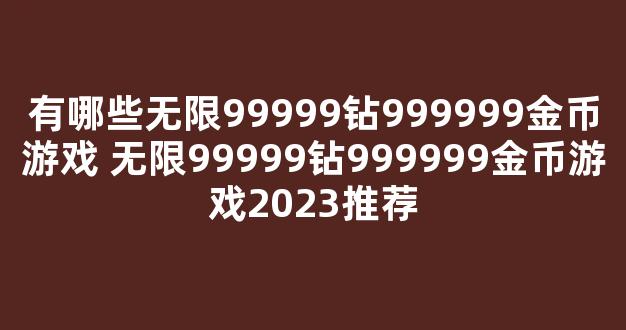 有哪些无限99999钻999999金币游戏 无限99999钻999999金币游戏2023推荐