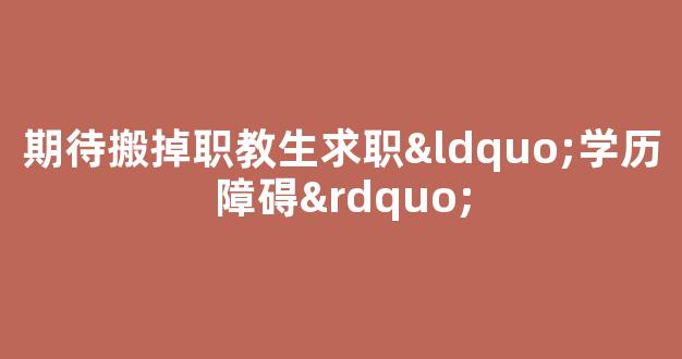 期待搬掉职教生求职“学历障碍”