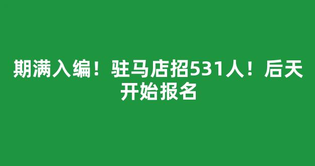 期满入编！驻马店招531人！后天开始报名