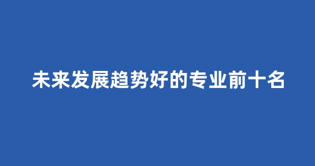 未来发展趋势好的专业前十名