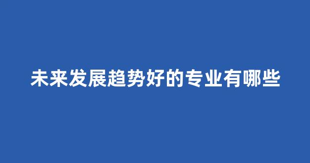 未来发展趋势好的专业有哪些