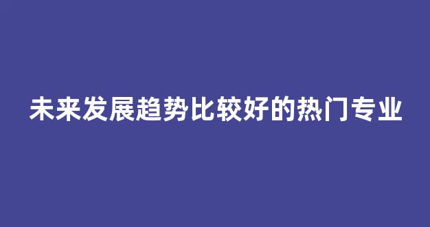 未来发展趋势比较好的热门专业