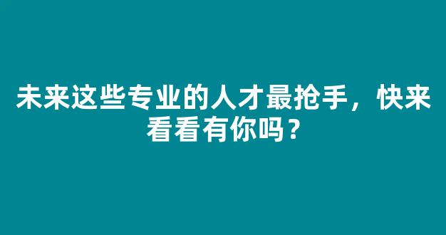 <b>未来这些专业的人才最抢手，快来看看有你吗？</b>