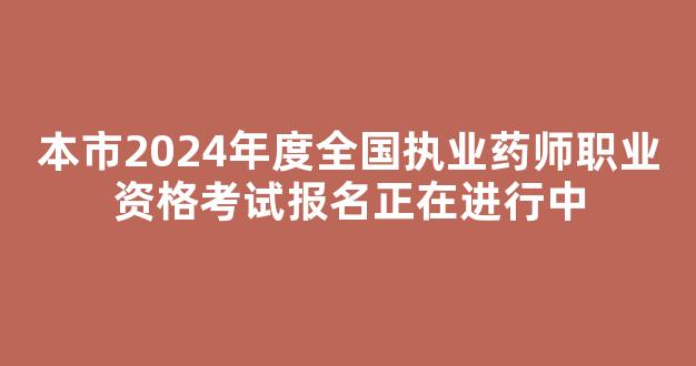 本市2024年度全国执业药师职业资格考试报名正在进行中