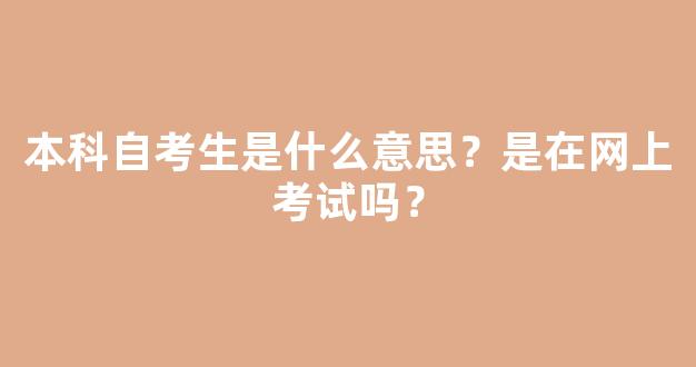 本科自考生是什么意思？是在网上考试吗？