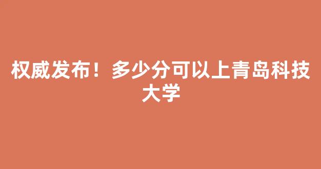 权威发布！多少分可以上青岛科技大学