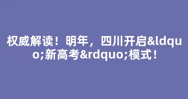 权威解读！明年，四川开启“新高考”模式！