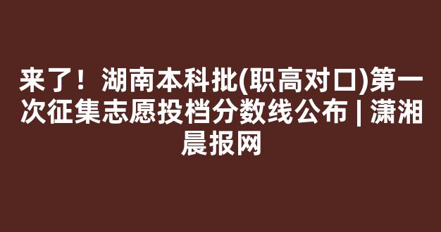 来了！湖南本科批(职高对口)第一次征集志愿投档分数线公布 | 潇湘晨报网