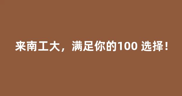 来南工大，满足你的100 选择！