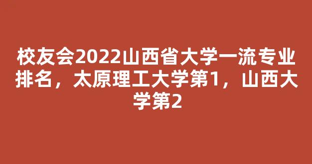 校友会2022山西省大学一流专业排名，太原理工大学第1，山西大学第2